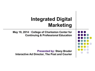 Integrated Digital
Marketing
May 19, 2014  College of Charleston Center for
Continuing & Professional Education
Presented by: Stacy Bruder
Interactive Ad Director, The Post and Courier
 