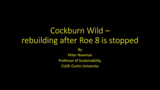 Cockburn Wild –
rebuilding after Roe 8 is stopped
By
Peter Newman
Professor of Sustainability,
CUSP, Curtin University
 