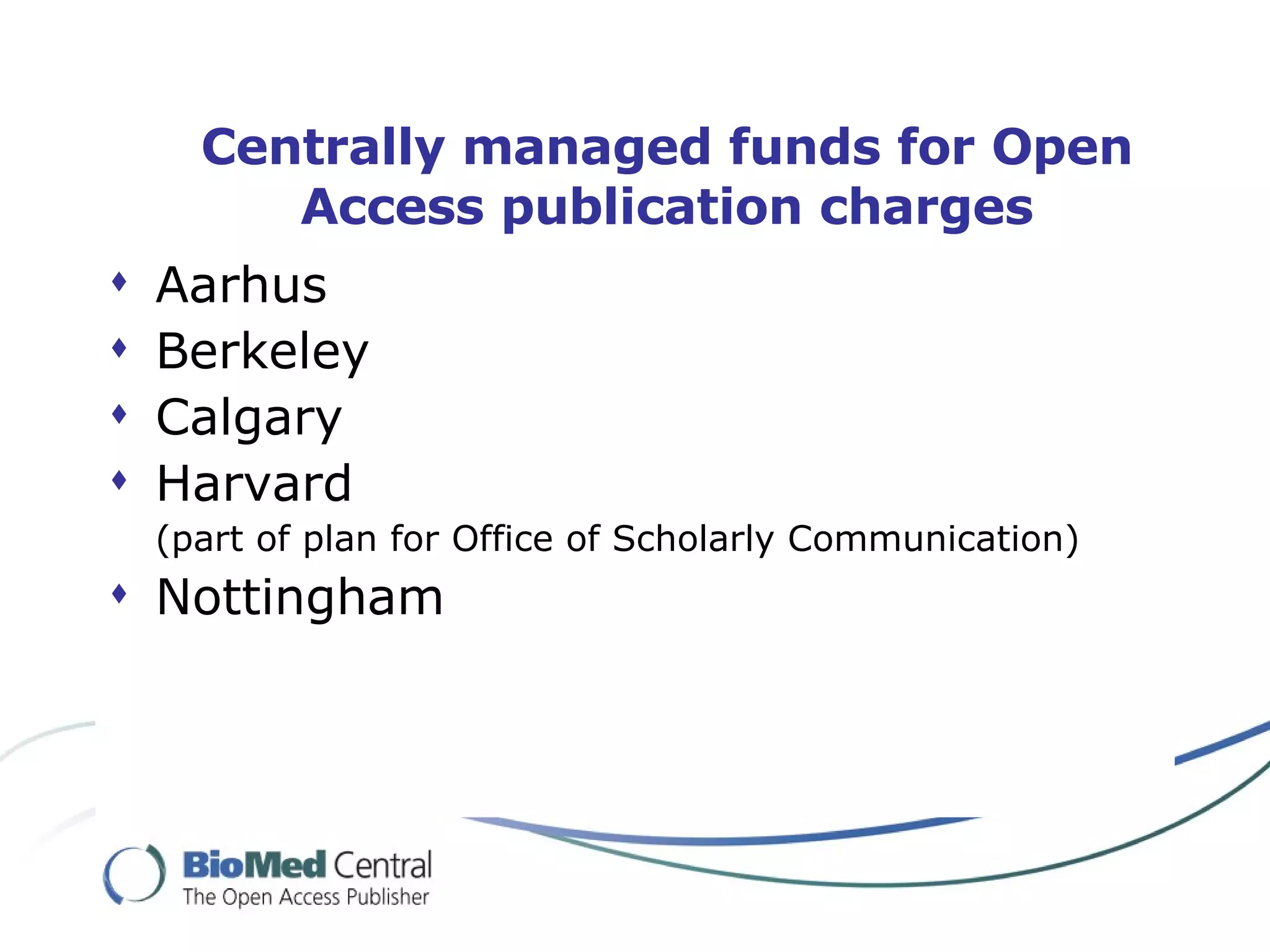 Centrally managed funds for Open Access publication charges Aarhus Berkeley Calgary Harvard (part of plan for Office of Scholarly Communication) Nottingham 