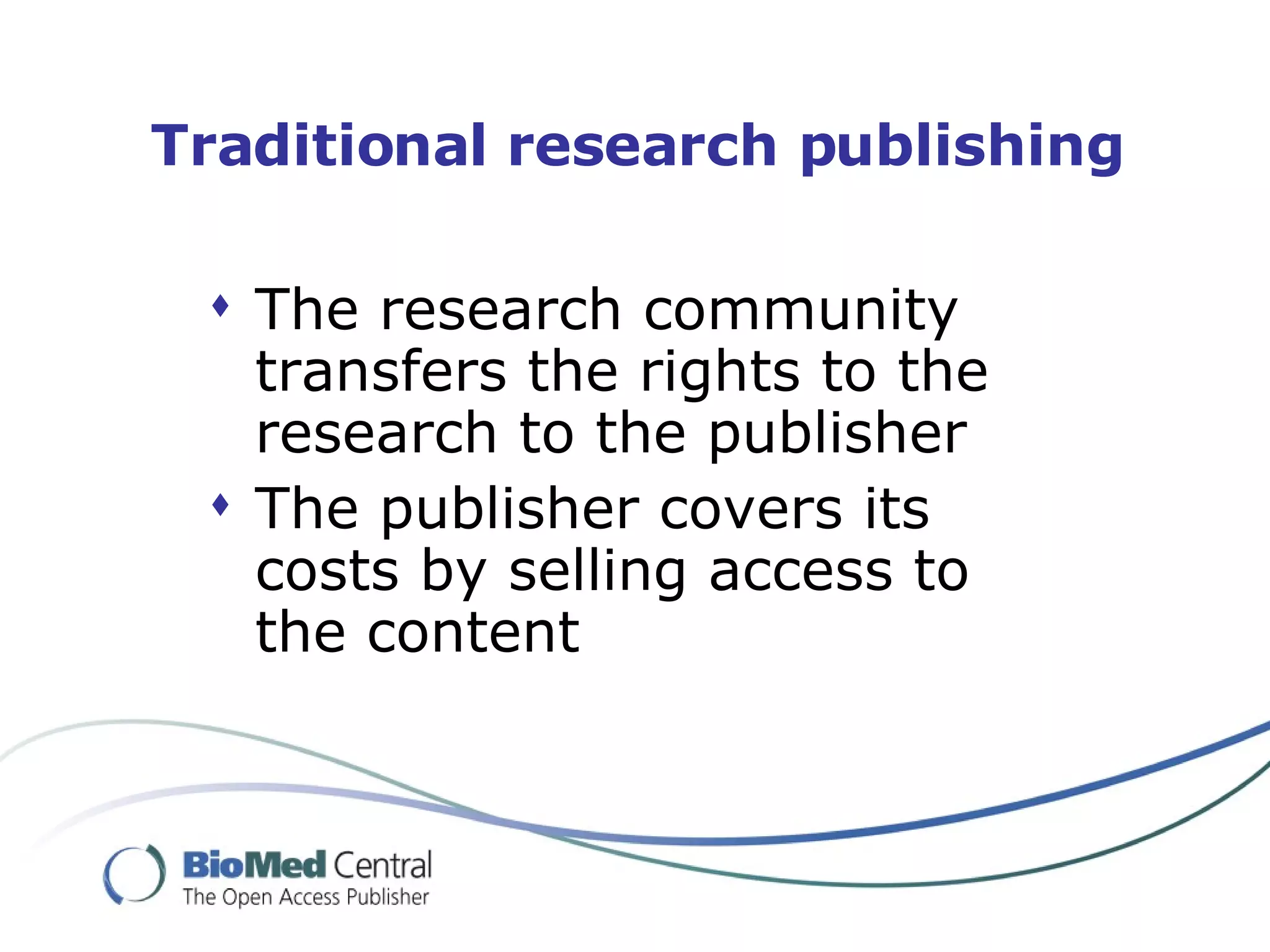 Traditional research publishing The research community transfers the rights to the research to the publisher The publisher covers its costs by selling access to the content 