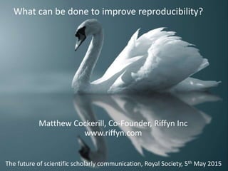 Matthew Cockerill, Co-Founder, Riffyn Inc
www.riffyn.com
What can be done to improve reproducibility?
The future of scientific scholarly communication, Royal Society, 5th May 2015
 