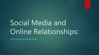 Social Media and
Online Relationships:
THE FUTURE OF FRIENDSHIP?
 