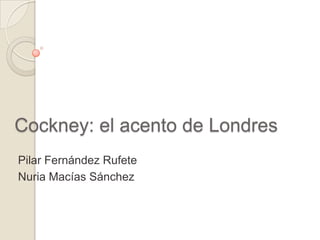 Cockney: el acento de Londres Pilar Fernández Rufete Nuria Macías Sánchez 