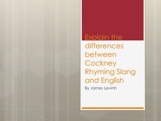 Explain the
differences
between
Cockney
Rhyming Slang
and English
By James Levinh
 