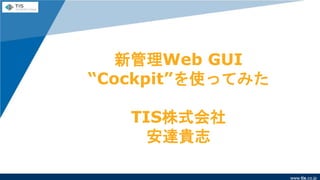 www.tis.co.jp
新管理Web GUI
“Cockpit”を使ってみた
TIS株式会社
安達貴志
 
