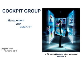 COCKPIT GROUP
      Management
           with
              COCKPIT




Grégoire Talbot
   Founder & CEO
                        « We cannot improve what we cannot
                                     measure »
 