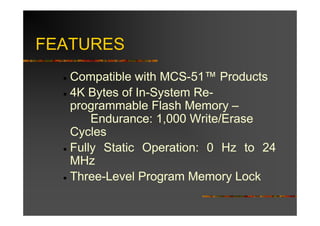 FEATURES
  • Compatible with MCS-51™ Products
  • 4K Bytes of In-System Re-
    programmable Flash Memory –
        Endurance: 1,000 Write/Erase
    Cycles
  • Fully Static Operation: 0 Hz to 24
    MHz
  • Three-Level Program Memory Lock
 