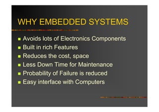 WHY EMBEDDED SYSTEMS
Avoids lots of Electronics Components
Built in rich Features
Reduces the cost, space
Less Down Time for Maintenance
Probability of Failure is reduced
Easy interface with Computers
 