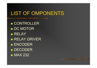LIST OF OMPONENTS
 CONTROLLER
 DC MOTOR
 RELAY
 RELAY DRIVER
 ENCODER
 DECODER
 MAX 232
 