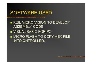 SOFTWARE USED
KEIL MICRO VISION TO DEVELOP
ASSEMBLY CODE
VISUAL BASIC FOR PC
MICRO FLASH TO COPY HEX FILE
INTO ONTROLLER.
 