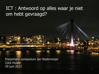 ICT : Antwoord op alles waar je niet
om hebt gevraagd?




Presentatie symposium Jan Nedermeijer
Cock Huizer
29 juni 2012
                                        1
 