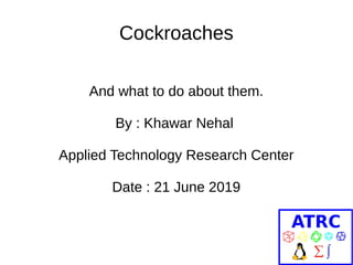 Cockroaches
And what to do about them.
By : Khawar Nehal
Applied Technology Research Center
Date : 21 June 2019
 