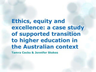 Ethics, equity and
excellence: a case study
of supported transition
to higher education in
the Australian context
Tamra Cocks & Jennifer Stokes
 