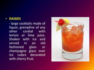 • DAISIES
- large cocktails made of
liquor, grenadine of any
other cordial with
lemon or lime juice.
Shaken with ice and
served in an old
fashioned glass or
champagne glass over
ice cubes decorated
with cherry fruit.
 
