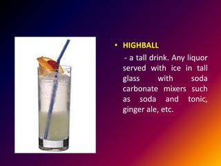 • HIGHBALL
- a tall drink. Any liquor
served with ice in tall
glass with soda
carbonate mixers such
as soda and tonic,
ginger ale, etc.
 