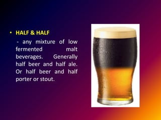 • HALF & HALF
- any mixture of low
fermented malt
beverages. Generally
half beer and half ale.
Or half beer and half
porter or stout.
 