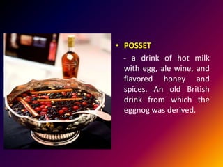 • POSSET
- a drink of hot milk
with egg, ale wine, and
flavored honey and
spices. An old British
drink from which the
eggnog was derived.
 
