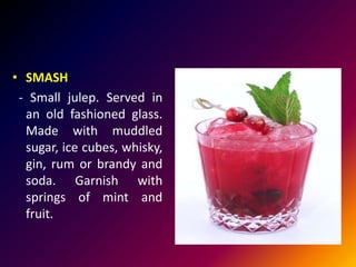 • SMASH
- Small julep. Served in
an old fashioned glass.
Made with muddled
sugar, ice cubes, whisky,
gin, rum or brandy and
soda. Garnish with
springs of mint and
fruit.
 