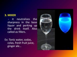 3. MIXER
- it neutralizes the
sharpness in the base
liquor and perking up
the drink itself. Also
called as fillers.
Ex: Tonic water, sodas,
colas, fresh fruit juice,
ginger ale…
 
