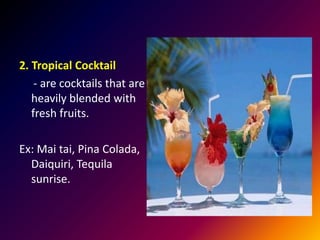 2. Tropical Cocktail
- are cocktails that are
heavily blended with
fresh fruits.
Ex: Mai tai, Pina Colada,
Daiquiri, Tequila
sunrise.
 