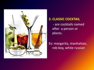 3. CLASSIC COCKTAIL
- are cocktails named
after a person or
places.
Ex: margarita, manhattan,
rob boy, white russian
 