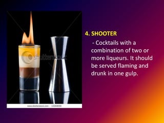 4. SHOOTER
- Cocktails with a
combination of two or
more liqueurs. It should
be served flaming and
drunk in one gulp.
 