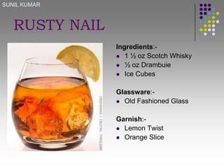 SUNIL KUMAR

RUSTY NAIL
Ingredients: 1 ½ oz Scotch Whisky
 ½ oz Drambuie
 Ice Cubes
Glassware: Old Fashioned Glass
Garnish: Lemon Twist
 Orange Slice

 