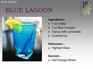 SUNIL KUMAR

BLUE LAGOON
Ingredients: 1 oz Vodka
 1 oz Blue Curaçao
 Top-up with Lemonade
 Crushed Ice
Glassware: Highball Glass
Garnish: Half Orange Wheel

 