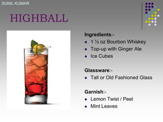 SUNIL KUMAR

HIGHBALL
Ingredients: 1 ½ oz Bourbon Whiskey
 Top-up with Ginger Ale
 Ice Cubes
Glassware: Tall or Old Fashioned Glass
Garnish: Lemon Twist / Peel
 Mint Leaves

 