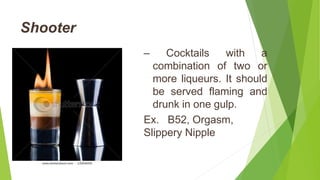 Shooter
– Cocktails with a
combination of two or
more liqueurs. It should
be served flaming and
drunk in one gulp.
Ex. B52, Orgasm,
Slippery Nipple
 