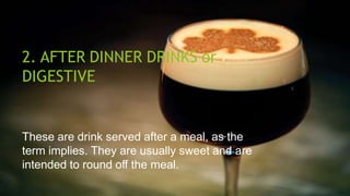 2. AFTER DINNER DRINKS or
DIGESTIVE
These are drink served after a meal, as the
term implies. They are usually sweet and are
intended to round off the meal.
 