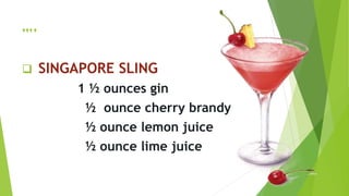 ….
 SINGAPORE SLING
1 ½ ounces gin
½ ounce cherry brandy
½ ounce lemon juice
½ ounce lime juice
 