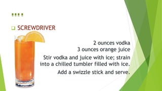  SCREWDRIVER
2 ounces vodka
3 ounces orange juice
Stir vodka and juice with ice; strain
into a chilled tumbler filled with ice.
Add a swizzle stick and serve.
….
 