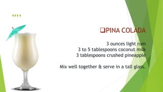 PINA COLADA
3 ounces light rum
3 to 5 tablespoons coconut milk
3 tablespoons crushed pineapple
Mix well together & serve in a tall glass.
….
 