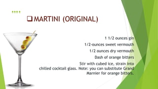 MARTINI (ORIGINAL)
1 1/2 ounces gin
1/2-ounces sweet vermouth
1/2 ounces dry vermouth
Dash of orange bitters
Stir with cubed ice, strain into
chilled cocktail glass. Note: you can substitute Grand
Marnier for orange bitters.
….
 