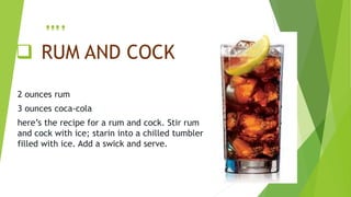  RUM AND COCK
2 ounces rum
3 ounces coca-cola
here’s the recipe for a rum and cock. Stir rum
and cock with ice; starin into a chilled tumbler
filled with ice. Add a swick and serve.
….
 
