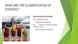 WHAT ARE THE CLASSIFICATION OF
COCKTAIL?
International Cocktail
are cocktails that are
recognized worldwide
Ex: French 75, Moscow Mule,
Zombie, Long
Island Iced Tea, Red Eye
 