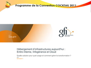 www.gfi.fr




             Hébergement d’infrastructures aujourd'hui :
             Entre interne, Infogérance et Cloud
             Quelle solution pour quel usage et comment gérer la transformation ?
             05/12/2011

             Convention Cocktail 2011 - Les modes d'hébergement d'infrastructures aujourd'hui
                                                                                                1
 