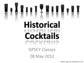 GPSCY Classes
28 May 2012
Header image from thebeerjournal.com
Historical
Cocktails
 