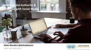 SOPAC 2016 #SOPAC2016
How to Build Authority &
Influence with Social Media
Helen Blunden @ActivateLearn
 