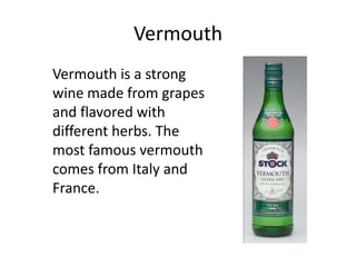 Vermouth
Vermouth is a strong
wine made from grapes
and flavored with
different herbs. The
most famous vermouth
comes from Italy and
France.
 