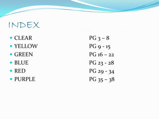INDEX
 CLEAR    PG 3 – 8
 YELLOW   PG 9 - 15
 GREEN    PG 16 – 22
 BLUE     PG 23 - 28
 RED      PG 29 - 34
 PURPLE   PG 35 – 38
 