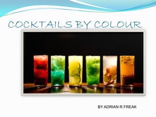 COCKTAILS BY COLOUR




            BY ADRIAN R FREAK
 