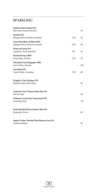 SPARKLING
Deakin Estate Azahara NV
Red Cliffs, Victoria (Piccolo) 10
Bunkers NV
Margaret River, Western Australia 11.0 50
Vasse Felix Blanc de Blanc 2014
Margaret River, Western Australia 15.0 65
Dunes & Greene NV
Angaston , South Australia 9.0 41
Pizzini Prosecco 2015
King Valley, Victoria 11.0 50
Yarrabank 'Late Disgorged' 2002
Yarra Valley, Victoria 100
Jansz Rosé NV
Tamar Valley, Tasmania 13.0 60
Pongrácz 'Cap Classique' NV
Western Cape, South Africa 55
Andreola ‘Verv’ Prosecco Extra Dry NV
Treviso, Italy 65
Il Mosnel 'Cuvée Brut' Franciacorta NV
Lombardy, Italy 135
Louis Bouillot 'Perle d'Aurore' Rosé NV
Burgundy, France 60
Segura Viudas 'Heredad' Brut Reserva Cava NV
Catalunya, Spain 95
 