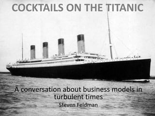 Cocktails on the titanic A conversation about business models in turbulent times Steven Feldman 