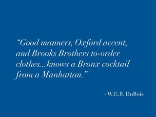 “Good manners, Oxford accent,
and Brooks Brothers to-order
clothes...knows a Bronx cocktail
from a Manhattan.”

                        - W.E.B. DuBois
 