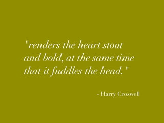 "renders the heart stout
and bold, at the same time
that it fuddles the head."

                 - Harry Croswell
 