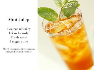 Mint Julep

   4 oz rye whiskey
    1/4 oz brandy
      Fresh mint
     1 sugar cube

Sliced pineapple, sliced banana,
   orange slices and cherries
 