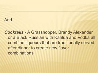 And
Cocktails - A Grasshopper, Brandy Alexander
or a Black Russian with Kahlua and Vodka all
combine liqueurs that are traditionally served
after dinner to create new flavor
combinations
 