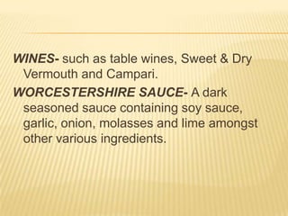 WINES- such as table wines, Sweet & Dry
Vermouth and Campari.
WORCESTERSHIRE SAUCE- A dark
seasoned sauce containing soy sauce,
garlic, onion, molasses and lime amongst
other various ingredients.
 